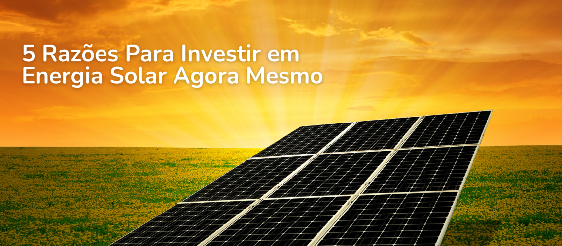 5 Razões Para Investir em Energia Solar Agora Mesmo